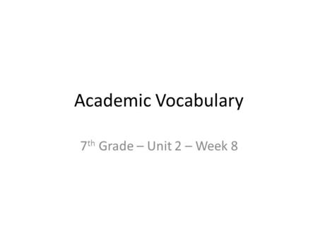 Academic Vocabulary 7 th Grade – Unit 2 – Week 8.