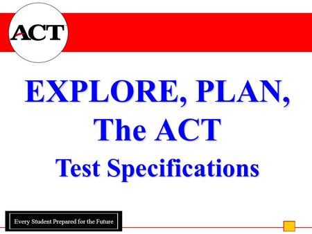 Every Student Prepared for the Future EXPLORE, PLAN, The ACT Test Specifications.