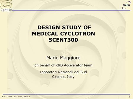 HIAT 2009, 9 th June, Venice 1 DESIGN STUDY OF MEDICAL CYCLOTRON SCENT300 Mario Maggiore on behalf of R&D Accelerator team Laboratori Nazionali del Sud.