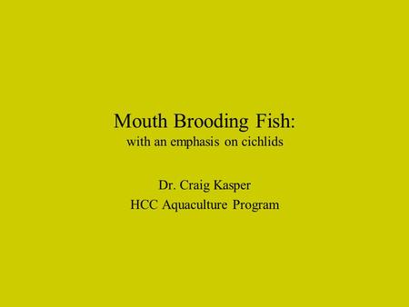 Mouth Brooding Fish: with an emphasis on cichlids Dr. Craig Kasper HCC Aquaculture Program.