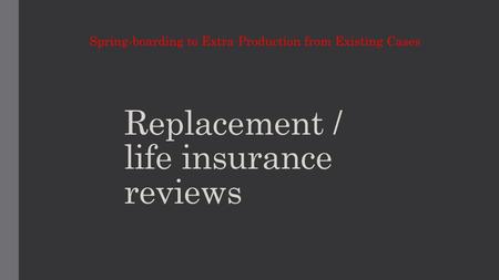 Replacement / life insurance reviews Spring-boarding to Extra Production from Existing Cases.