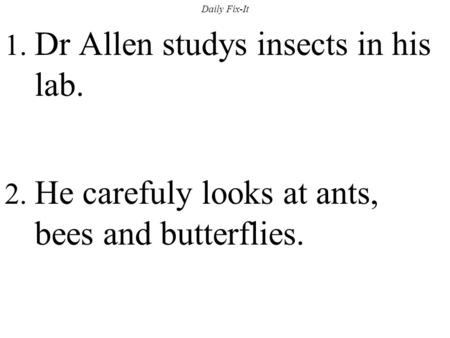 Daily Fix-It 1. Dr Allen studys insects in his lab. 2. He carefuly looks at ants, bees and butterflies.