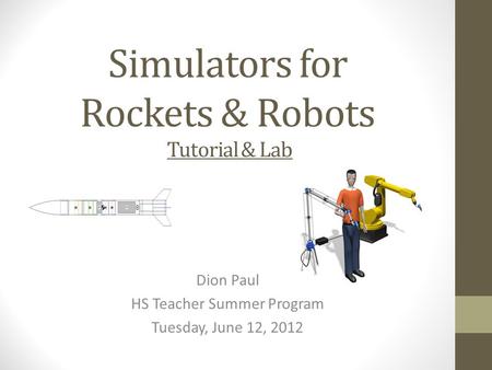 Simulators for Rockets & Robots Tutorial & Lab Dion Paul HS Teacher Summer Program Tuesday, June 12, 2012.