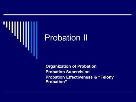 Probation II Organization of Probation Probation Supervision Probation Effectiveness & “Felony Probation”