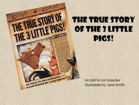 The True Story of the 3 Little Pigs! As told to Jon Scieszka Illustrated by: Lane Smith.