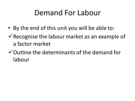 Demand For Labour By the end of this unit you will be able to: Recognise the labour market as an example of a factor market Outline the determinants of.