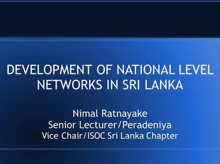 DEVELOPMENT OF NATIONAL LEVEL NETWORKS IN SRI LANKA Nimal Ratnayake Senior Lecturer/Peradeniya Vice Chair/ISOC Sri Lanka Chapter.