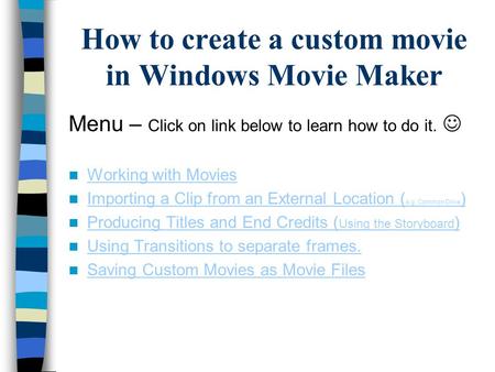 How to create a custom movie in Windows Movie Maker Menu – Click on link below to learn how to do it. Working with Movies Importing a Clip from an External.