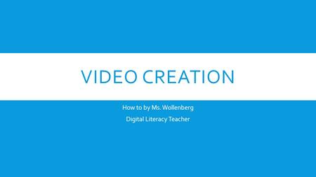 VIDEO CREATION How to by Ms. Wollenberg Digital Literacy Teacher.