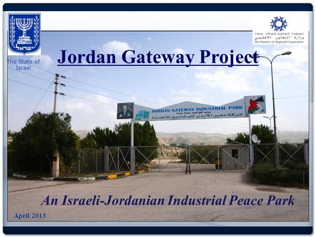 The State of Israel Jordan Gateway Project An Israeli-Jordanian Industrial Peace Park April 2013.