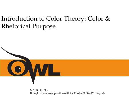 MARK PEPPER Brought to you in cooperation with the Purdue Online Writing Lab Introduction to Color Theory : Color & Rhetorical Purpose.