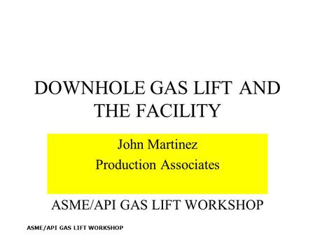 ASME/API GAS LIFT WORKSHOP DOWNHOLE GAS LIFT AND THE FACILITY John Martinez Production Associates ASME/API GAS LIFT WORKSHOP.