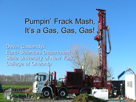 Pumpin’ Frack Mash, It’s a Gas, Gas, Gas! Devin Castendyk Earth Sciences Department State University of New York, College at Oneonta.