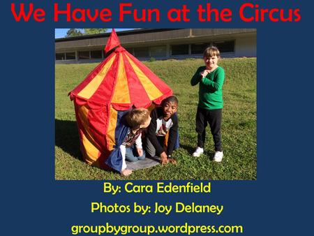 We Have Fun at the Circus By: Cara Edenfield Photos by: Joy Delaney groupbygroup.wordpress.com.