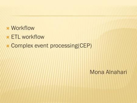 Workflow  ETL workflow  Complex event processing(CEP) Mona Alnahari.