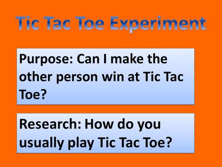 Purpose: Can I make the other person win at Tic Tac Toe? Research: How do you usually play Tic Tac Toe?