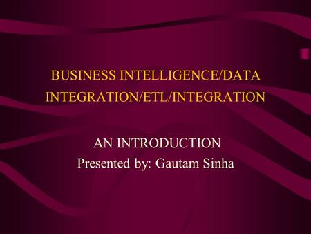 BUSINESS INTELLIGENCE/DATA INTEGRATION/ETL/INTEGRATION AN INTRODUCTION Presented by: Gautam Sinha.