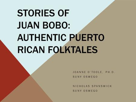STORIES OF JUAN BOBO: AUTHENTIC PUERTO RICAN FOLKTALES JOANNE O’TOOLE, PH.D. SUNY OSWEGO NICHOLAS SPANSWICK SUNY OSWEGO.