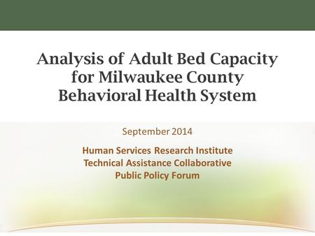 Analysis of Adult Bed Capacity for Milwaukee County Behavioral Health System September 2014 Human Services Research Institute Technical Assistance Collaborative.