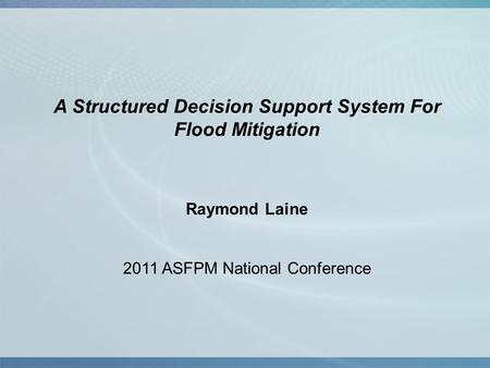 A Structured Decision Support System For Flood Mitigation Raymond Laine 2011 ASFPM National Conference.