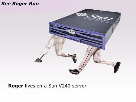 See Roger Run Roger lives on a Sun V240 server Roger lives on a Sun V240 server.