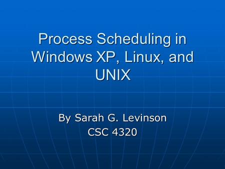 Process Scheduling in Windows XP, Linux, and UNIX By Sarah G. Levinson CSC 4320.