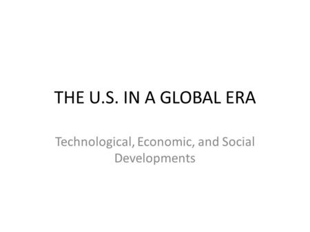 THE U.S. IN A GLOBAL ERA Technological, Economic, and Social Developments.