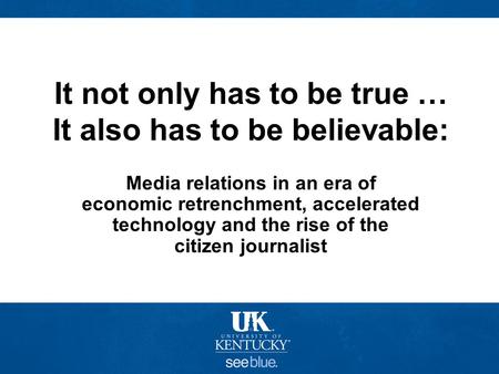 It not only has to be true … It also has to be believable: Media relations in an era of economic retrenchment, accelerated technology and the rise of the.