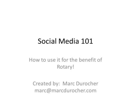 Social Media 101 How to use it for the benefit of Rotary! Created by: Marc Durocher