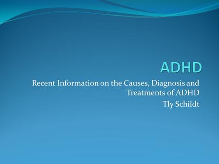 Recent Information on the Causes, Diagnosis and Treatments of ADHD Tly Schildt.