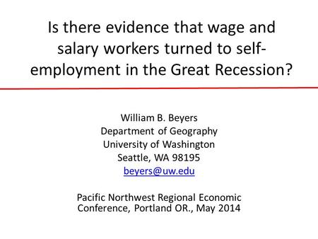 Is there evidence that wage and salary workers turned to self- employment in the Great Recession? William B. Beyers Department of Geography University.
