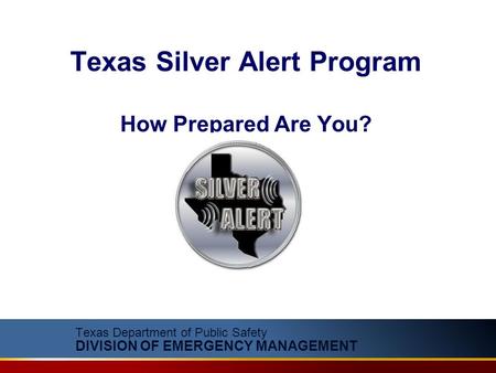 Texas Department of Public Safety DIVISION OF EMERGENCY MANAGEMENT Texas Silver Alert Program How Prepared Are You?