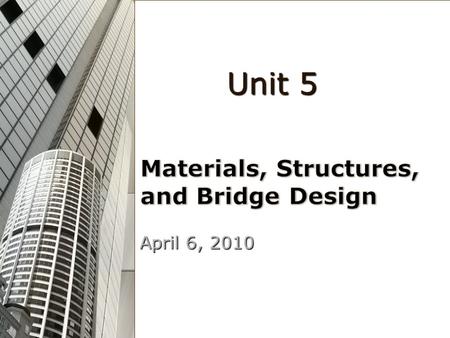 April 6, 2010 Unit 5 Unit 5. Why might Materials and Structures be important to engineers? Structural Optical Fluid Thermal Biotech Electrical Electronic.