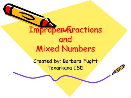 Improper Fractions and Mixed Numbers Improper Fractions and Mixed Numbers Created by: Barbara Fugitt Texarkana ISD.