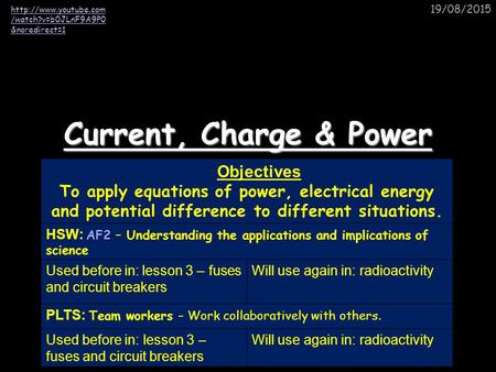 19/08/2015 Current, Charge & Power Objectives To apply equations of power, electrical energy and potential difference to different situations. HSW: AF2.