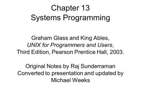 Chapter 13 Systems Programming Graham Glass and King Ables, UNIX for Programmers and Users, Third Edition, Pearson Prentice Hall, 2003. Original Notes.