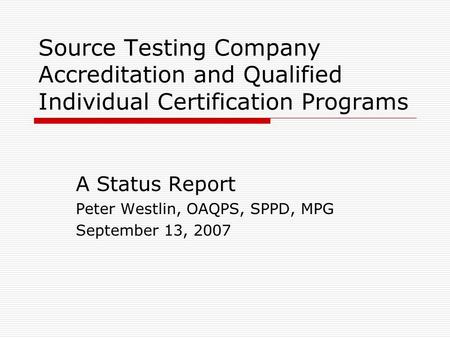 Source Testing Company Accreditation and Qualified Individual Certification Programs A Status Report Peter Westlin, OAQPS, SPPD, MPG September 13, 2007.