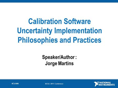 NCSLi 2011 Conference Calibration Software Uncertainty Implementation Philosophies and Practices Speaker/Author : Jorge Martins.