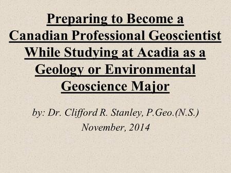 Preparing to Become a Canadian Professional Geoscientist While Studying at Acadia as a Geology or Environmental Geoscience Major by: Dr. Clifford R. Stanley,