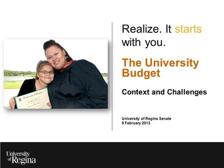 Realize. It starts with you. The University Budget Context and Challenges University of Regina Senate 9 February 2013.