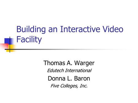 Building an Interactive Video Facility Thomas A. Warger Edutech International Donna L. Baron Five Colleges, Inc.
