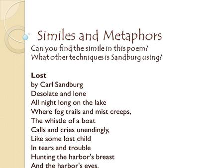 Similes and Metaphors Can you find the simile in this poem? What other techniques is Sandburg using? Lost by Carl Sandburg Desolate and lone All night.