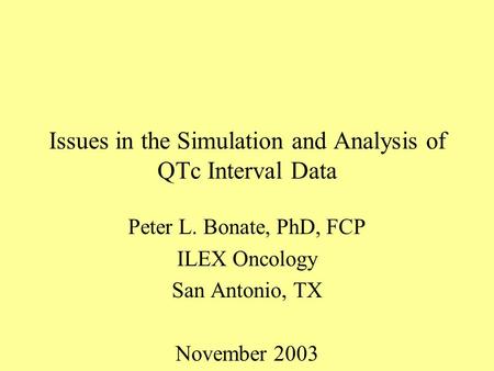 Issues in the Simulation and Analysis of QTc Interval Data Peter L. Bonate, PhD, FCP ILEX Oncology San Antonio, TX November 2003.