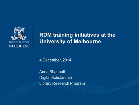 RDM training initiatives at the University of Melbourne 4 December, 2014 Anna Shadbolt Digital Scholarship Library Research Program.