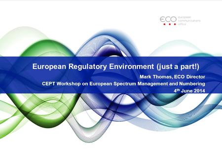 European Regulatory Environment (just a part!) Mark Thomas, ECO Director CEPT Workshop on European Spectrum Management and Numbering 4 th June 2014.