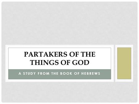 A STUDY FROM THE BOOK OF HEBREWS PARTAKERS OF THE THINGS OF GOD.