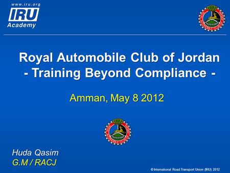 © International Road Transport Union (IRU) 2012 Royal Automobile Club of Jordan - Training Beyond Compliance - Amman, May 8 2012 Huda Qasim G.M / RACJ.