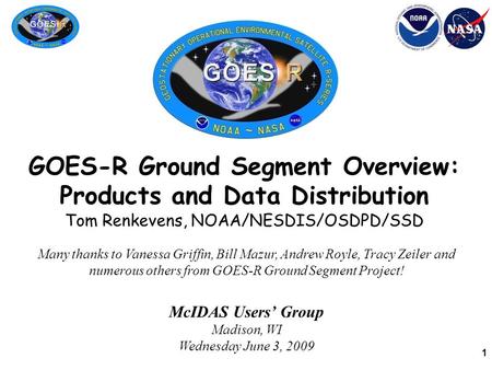 1 GOES-R Ground Segment Overview: Products and Data Distribution Tom Renkevens, NOAA/NESDIS/OSDPD/SSD Many thanks to Vanessa Griffin, Bill Mazur, Andrew.