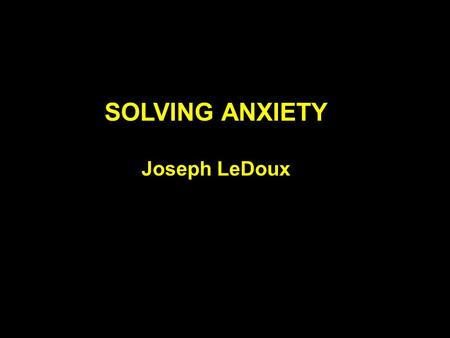 SOLVING ANXIETY Joseph LeDoux. 20 million Americans (15%) suffer from anxiety disorders Anxiety exacerbates all other mental and medical problems Economic.