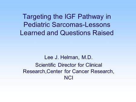 Targeting the IGF Pathway in Pediatric Sarcomas-Lessons Learned and Questions Raised Lee J. Helman, M.D. Scientific Director for Clinical Research,Center.